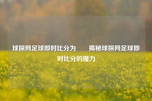 球探网足球即时比分为✌️揭秘球探网足球即时比分的魔力