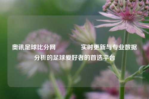奥讯足球比分网🌈实时更新与专业数据分析的足球爱好者的首选平台