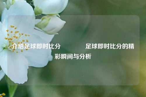 介绍足球即时比分🏆足球即时比分的精彩瞬间与分析