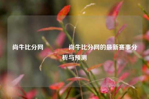 尚牛比分网🏆尚牛比分网的最新赛事分析与预测