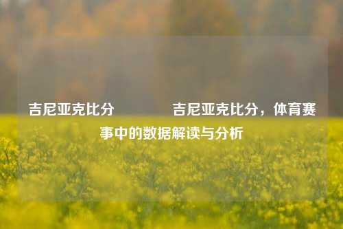 吉尼亚克比分🏀吉尼亚克比分，体育赛事中的数据解读与分析