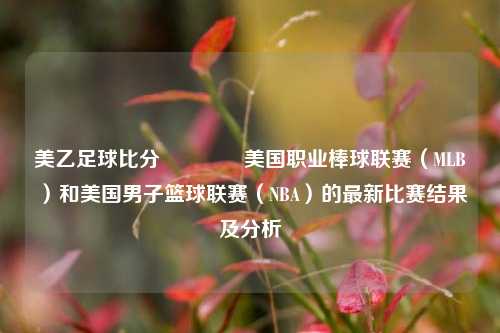美乙足球比分🥎美国职业棒球联赛（MLB）和美国男子篮球联赛（NBA）的最新比赛结果及分析