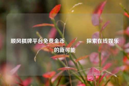 顺风棋牌平台免费金币🥇探索在线娱乐的新可能