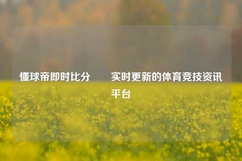 懂球帝即时比分✌️实时更新的体育竞技资讯平台