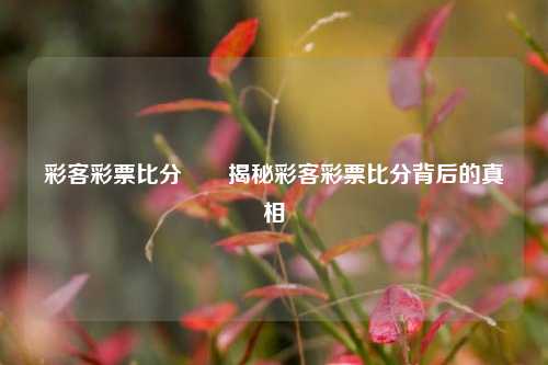 彩客彩票比分✌️揭秘彩客彩票比分背后的真相