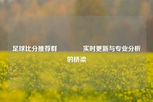 足球比分推荐群🏆实时更新与专业分析的桥梁