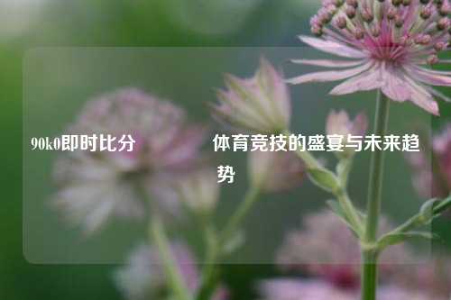 90k0即时比分🥇体育竞技的盛宴与未来趋势