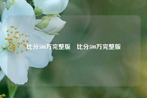 比分500万完整版⚾比分500万完整版