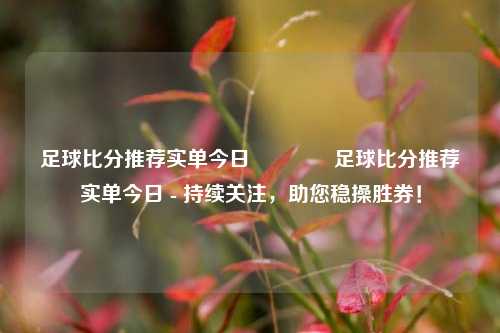 足球比分推荐实单今日👈足球比分推荐实单今日 - 持续关注，助您稳操胜券！