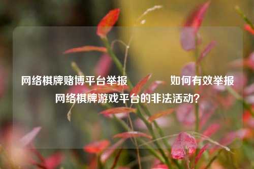 网络棋牌赌博平台举报🥎如何有效举报网络棋牌游戏平台的非法活动？