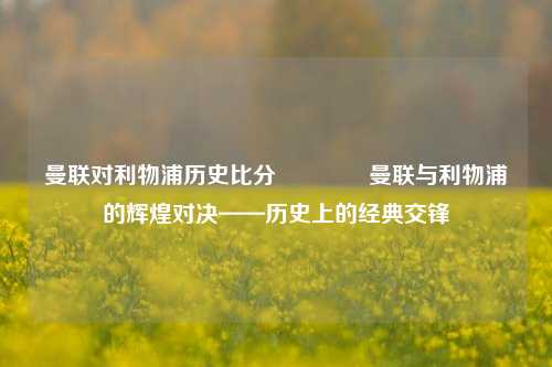 曼联对利物浦历史比分🏅曼联与利物浦的辉煌对决——历史上的经典交锋