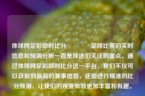 体球网足彩即时比分🌈足球比赛的实时信息和预测分析一直是球迷们关注的重点。通过体球网足彩即时比分这一平台，我们不仅可以获取到最新的赛事信息，还能进行精准的比分预测，让我们的观赛体验更加丰富和有趣。
