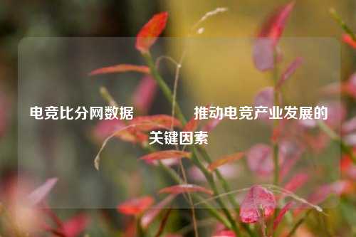 电竞比分网数据👍推动电竞产业发展的关键因素