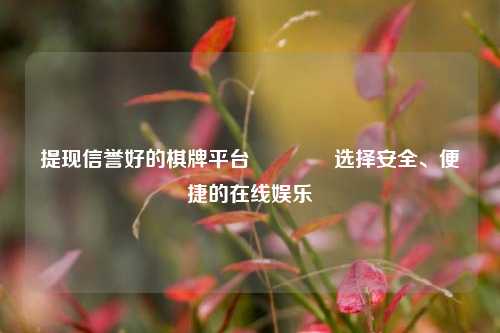 提现信誉好的棋牌平台🥉选择安全、便捷的在线娱乐