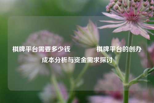 棋牌平台需要多少钱🏐棋牌平台的创办成本分析与资金需求探讨