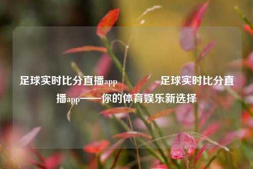 足球实时比分直播app🏅足球实时比分直播app——你的体育娱乐新选择
