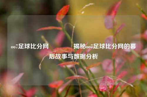 oo7足球比分网👉揭秘oo7足球比分网的幕后故事与数据分析