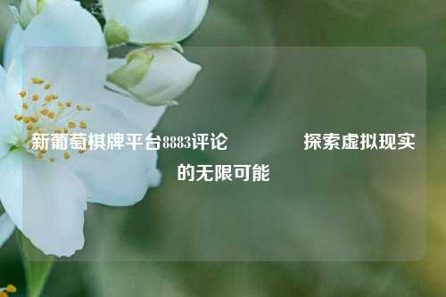 新葡萄棋牌平台8883评论🏆探索虚拟现实的无限可能