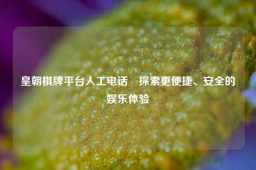 皇朝棋牌平台人工电话⚽探索更便捷、安全的娱乐体验