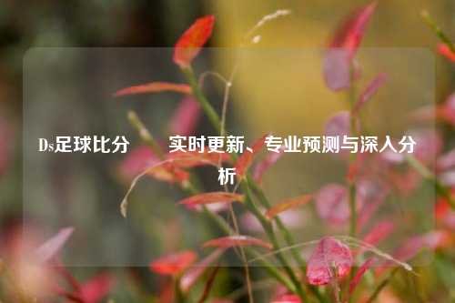 Ds足球比分✌️实时更新、专业预测与深入分析