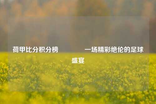 荷甲比分积分榜🏅一场精彩绝伦的足球盛宴
