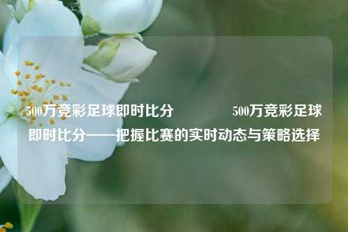 500万竞彩足球即时比分🥎500万竞彩足球即时比分——把握比赛的实时动态与策略选择