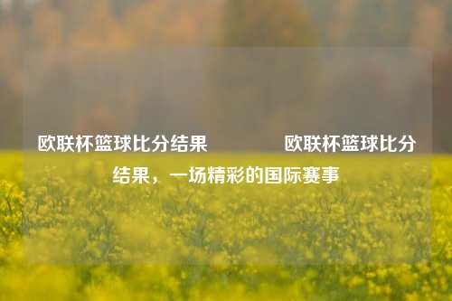 欧联杯篮球比分结果👉欧联杯篮球比分结果，一场精彩的国际赛事