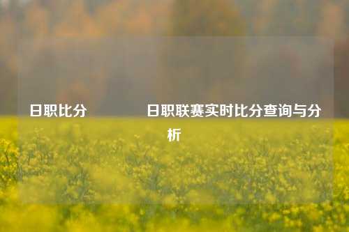 日职比分👍日职联赛实时比分查询与分析