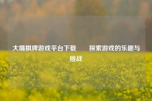 大嘴棋牌游戏平台下载✌️探索游戏的乐趣与挑战