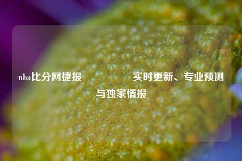 nba比分网捷报🎖️实时更新、专业预测与独家情报