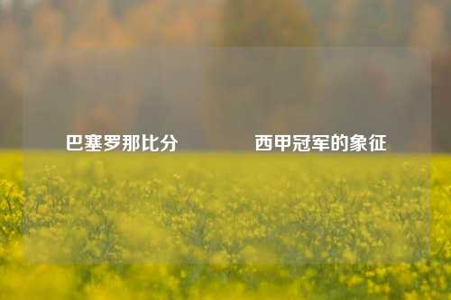巴塞罗那比分🏅西甲冠军的象征