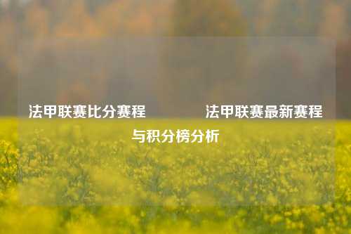 法甲联赛比分赛程👈法甲联赛最新赛程与积分榜分析