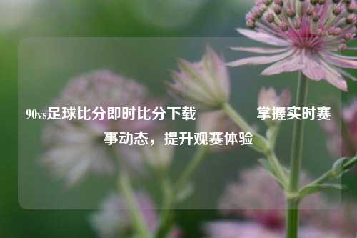 90vs足球比分即时比分下载🥇掌握实时赛事动态，提升观赛体验