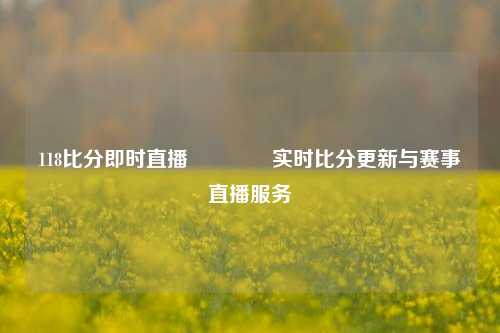 118比分即时直播🥎实时比分更新与赛事直播服务