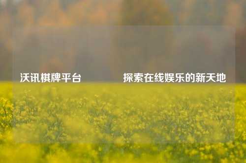 沃讯棋牌平台🥇探索在线娱乐的新天地