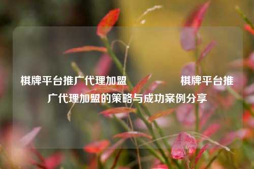 棋牌平台推广代理加盟🎖️棋牌平台推广代理加盟的策略与成功案例分享