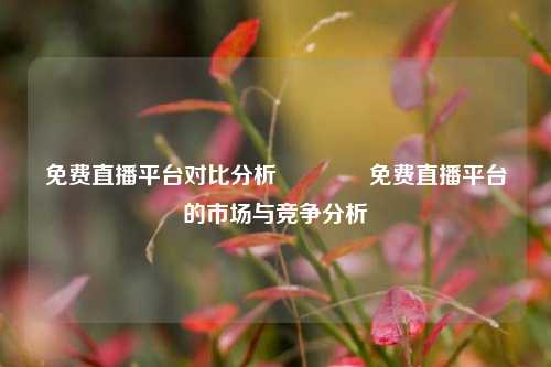 免费直播平台对比分析👈免费直播平台的市场与竞争分析