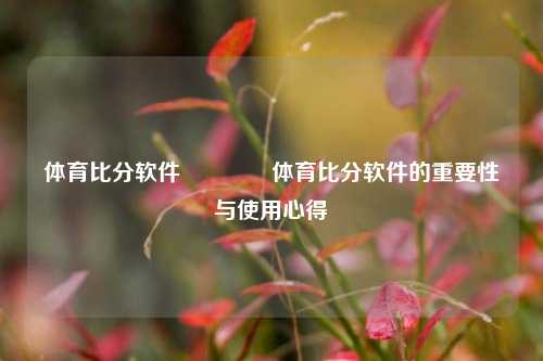 体育比分软件👈体育比分软件的重要性与使用心得