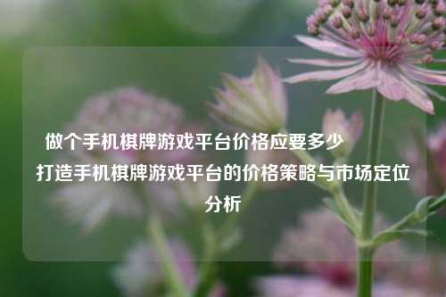 做个手机棋牌游戏平台价格应要多少👉打造手机棋牌游戏平台的价格策略与市场定位分析