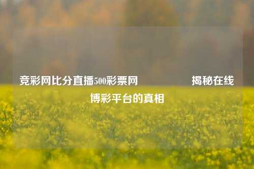 竞彩网比分直播500彩票网🎖️揭秘在线博彩平台的真相