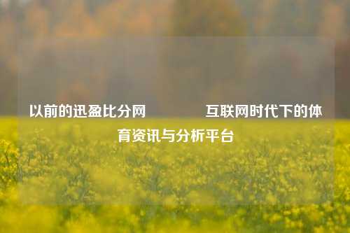 以前的迅盈比分网🏆互联网时代下的体育资讯与分析平台