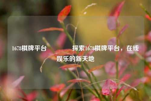 1678棋牌平台👈探索1678棋牌平台，在线娱乐的新天地