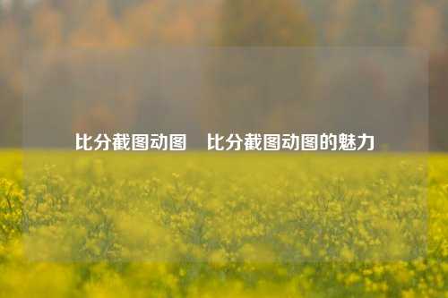比分截图动图⚾比分截图动图的魅力