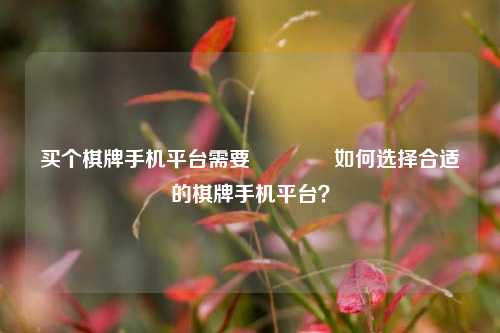 买个棋牌手机平台需要🏆如何选择合适的棋牌手机平台？