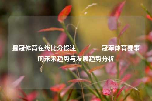 皇冠体育在线比分投注🥇冠军体育赛事的未来趋势与发展趋势分析