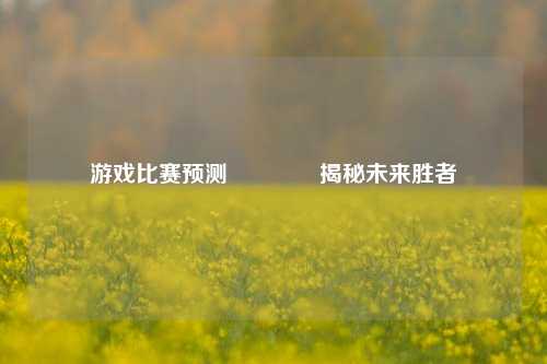游戏比赛预测👈揭秘未来胜者