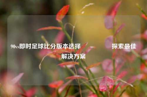 90vs即时足球比分版本选择🎖️探索最佳解决方案