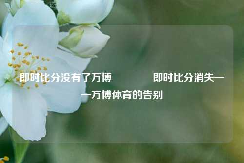 即时比分没有了万博🥈即时比分消失——万博体育的告别