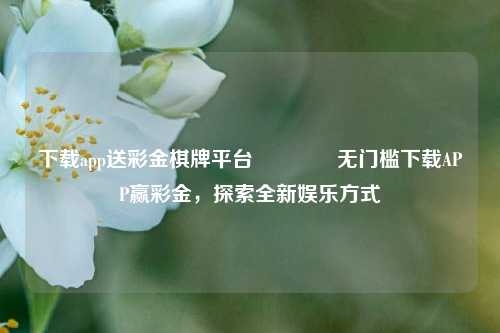 下载app送彩金棋牌平台🥉无门槛下载APP赢彩金，探索全新娱乐方式