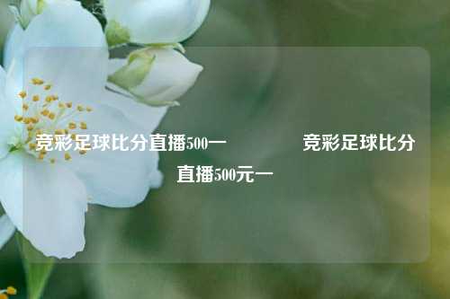 竞彩足球比分直播500一👉竞彩足球比分直播500元一